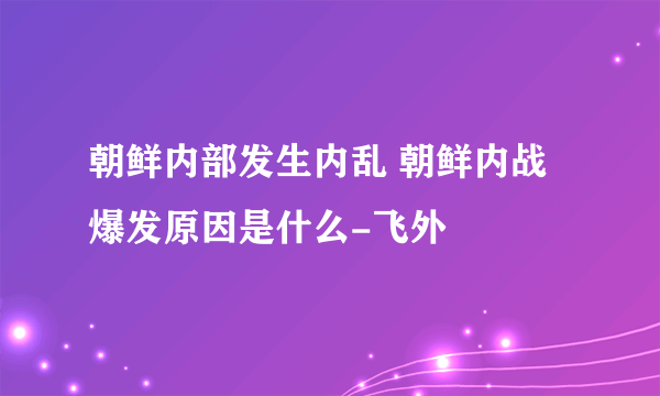 朝鲜内部发生内乱 朝鲜内战爆发原因是什么-飞外