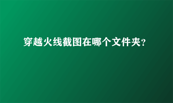 穿越火线截图在哪个文件夹？