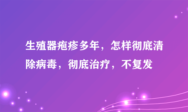 生殖器疱疹多年，怎样彻底清除病毒，彻底治疗，不复发