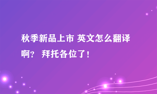 秋季新品上市 英文怎么翻译啊？ 拜托各位了！