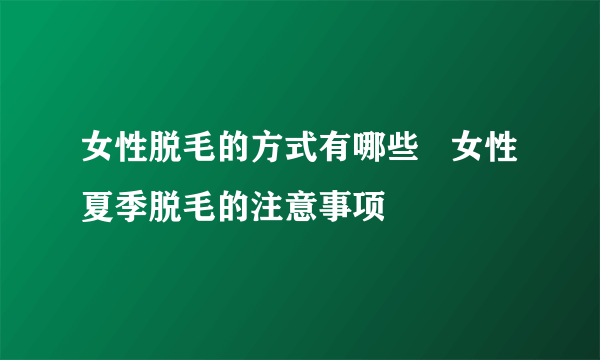 女性脱毛的方式有哪些   女性夏季脱毛的注意事项