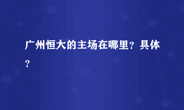 广州恒大的主场在哪里？具体？