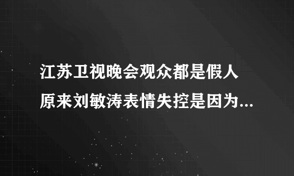 江苏卫视晚会观众都是假人 原来刘敏涛表情失控是因为这个啊！