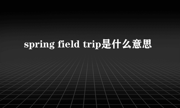 spring field trip是什么意思