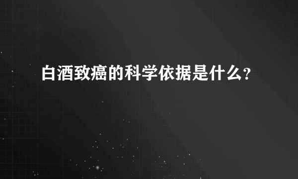 白酒致癌的科学依据是什么？