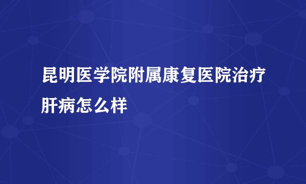 昆明医学院附属康复医院治疗肝病怎么样