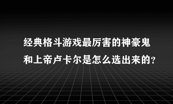 经典格斗游戏最厉害的神豪鬼和上帝卢卡尔是怎么选出来的？