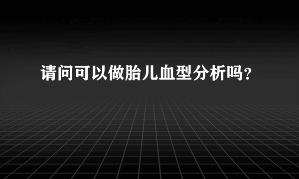 请问可以做胎儿血型分析吗？