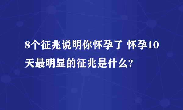 8个征兆说明你怀孕了 怀孕10天最明显的征兆是什么?