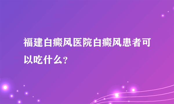 福建白癜风医院白癜风患者可以吃什么？