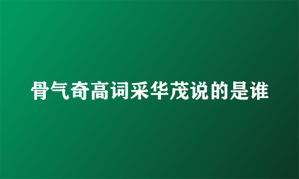 骨气奇高词采华茂说的是谁