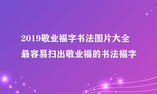 2019敬业福字书法图片大全 最容易扫出敬业福的书法福字