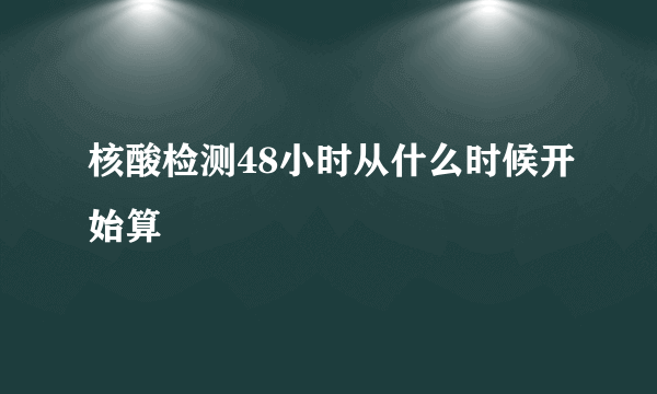 核酸检测48小时从什么时候开始算