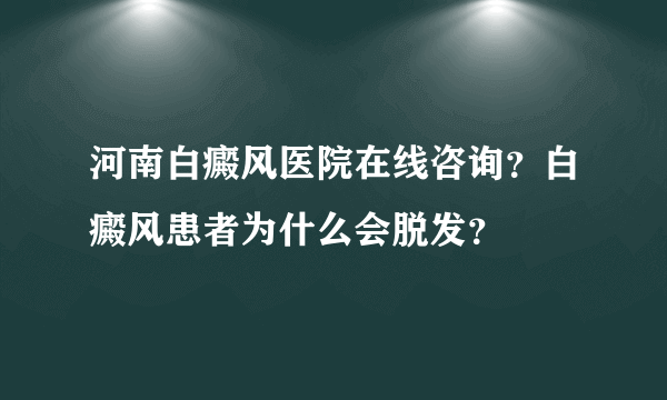 河南白癜风医院在线咨询？白癜风患者为什么会脱发？