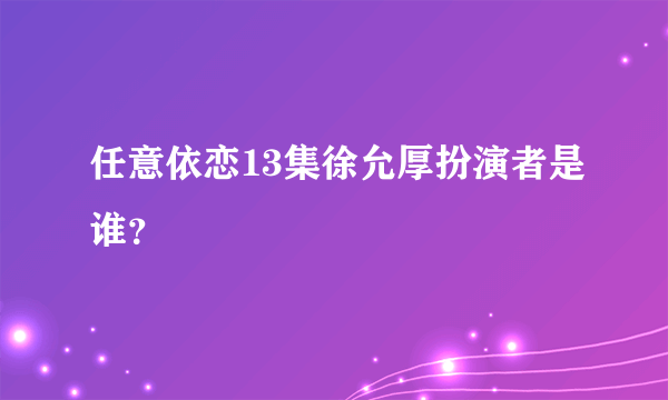 任意依恋13集徐允厚扮演者是谁？