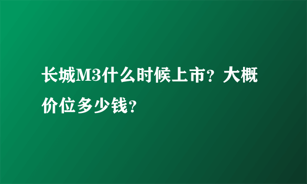 长城M3什么时候上市？大概价位多少钱？