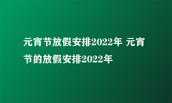 元宵节放假安排2022年 元宵节的放假安排2022年