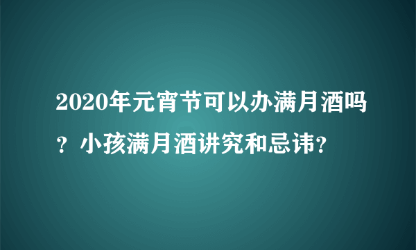 2020年元宵节可以办满月酒吗？小孩满月酒讲究和忌讳？