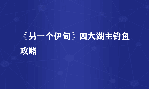 《另一个伊甸》四大湖主钓鱼攻略