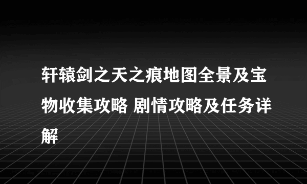 轩辕剑之天之痕地图全景及宝物收集攻略 剧情攻略及任务详解