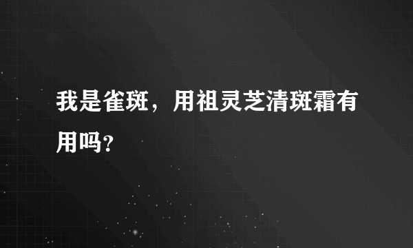 我是雀斑，用祖灵芝清斑霜有用吗？