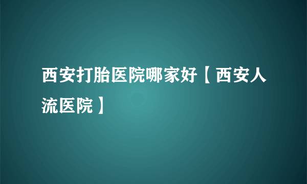 西安打胎医院哪家好【西安人流医院】