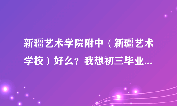 新疆艺术学院附中（新疆艺术学校）好么？我想初三毕业到那里上！那里是高中么？