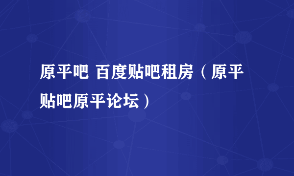 原平吧 百度贴吧租房（原平贴吧原平论坛）