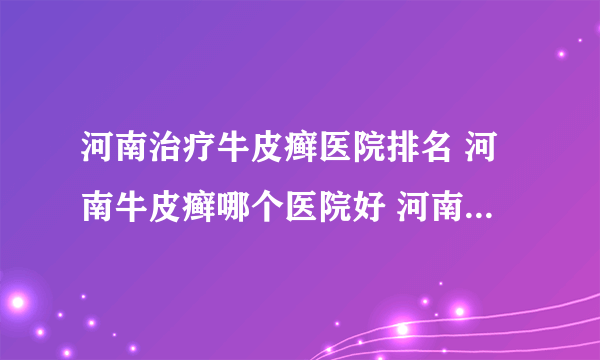 河南治疗牛皮癣医院排名 河南牛皮癣哪个医院好 河南牛皮癣医院挂号