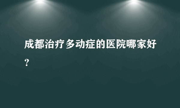 成都治疗多动症的医院哪家好？