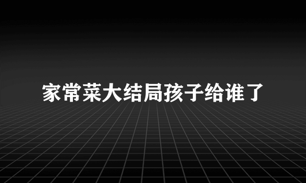 家常菜大结局孩子给谁了