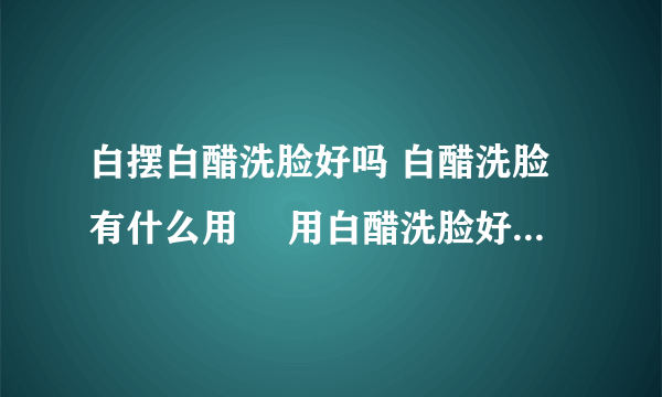 白摆白醋洗脸好吗 白醋洗脸有什么用	 用白醋洗脸好处有哪些