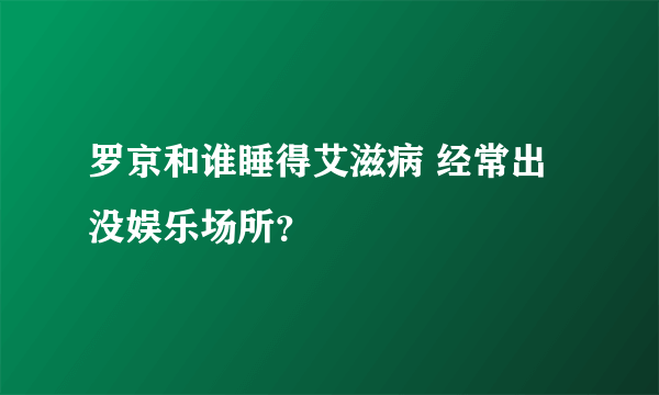 罗京和谁睡得艾滋病 经常出没娱乐场所？