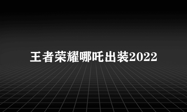 王者荣耀哪吒出装2022