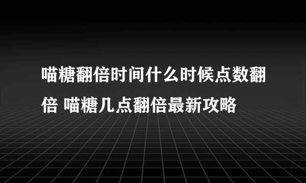 喵糖翻倍时间什么时候点数翻倍 喵糖几点翻倍最新攻略