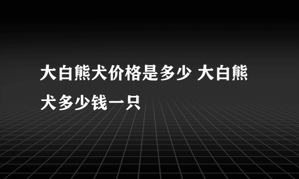 大白熊犬价格是多少 大白熊犬多少钱一只