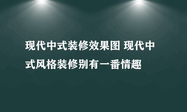 现代中式装修效果图 现代中式风格装修别有一番情趣