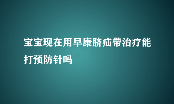 宝宝现在用早康脐疝带治疗能打预防针吗