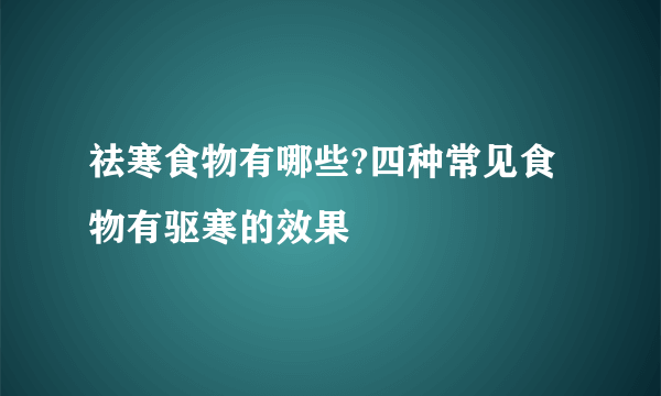 祛寒食物有哪些?四种常见食物有驱寒的效果