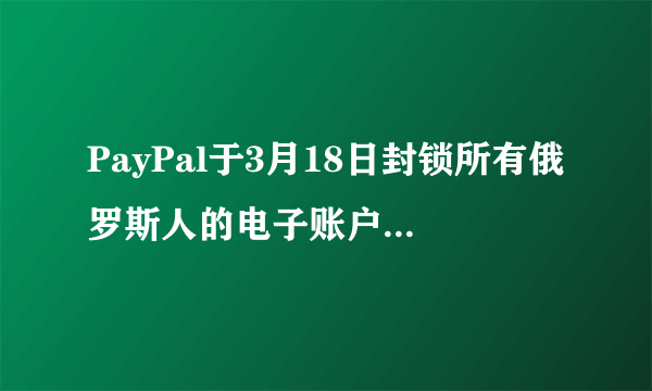 PayPal于3月18日封锁所有俄罗斯人的电子账户，你如何看待呢？