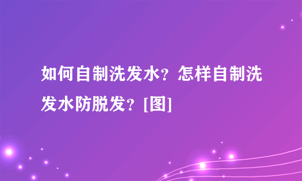 如何自制洗发水？怎样自制洗发水防脱发？[图]