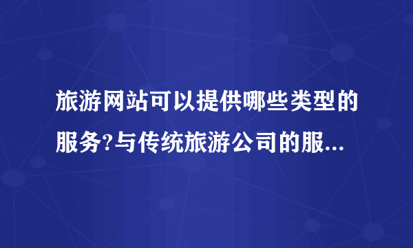 旅游网站可以提供哪些类型的服务?与传统旅游公司的服务相比有什么优势？