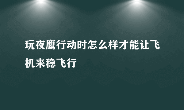 玩夜鹰行动时怎么样才能让飞机来稳飞行