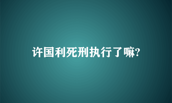 许国利死刑执行了嘛?