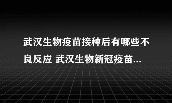 武汉生物疫苗接种后有哪些不良反应 武汉生物新冠疫苗效果能维持多久？