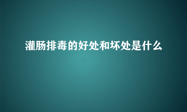 灌肠排毒的好处和坏处是什么