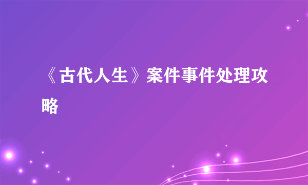 《古代人生》案件事件处理攻略