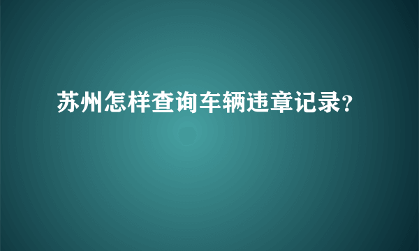 苏州怎样查询车辆违章记录？