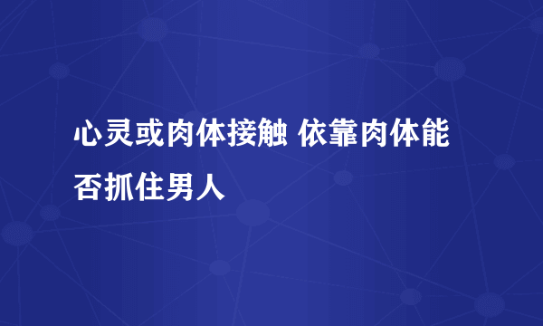 心灵或肉体接触 依靠肉体能否抓住男人