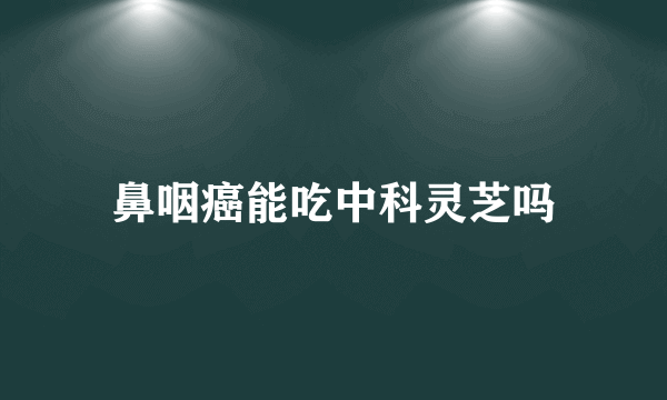 鼻咽癌能吃中科灵芝吗